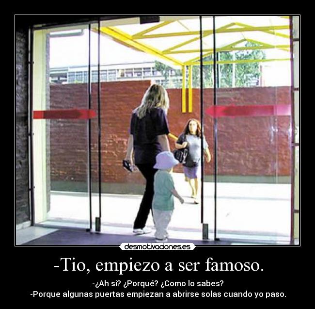 -Tio, empiezo a ser famoso. - -¿Ah si? ¿Porqué? ¿Como lo sabes?
-Porque algunas puertas empiezan a abrirse solas cuando yo paso.