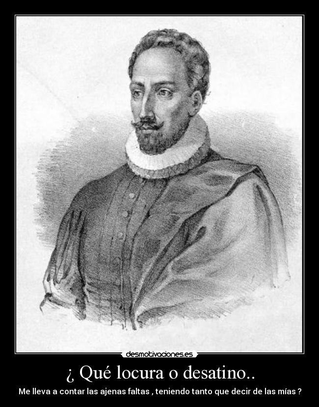 ¿ Qué locura o desatino.. - Me lleva a contar las ajenas faltas , teniendo tanto que decir de las mías ?