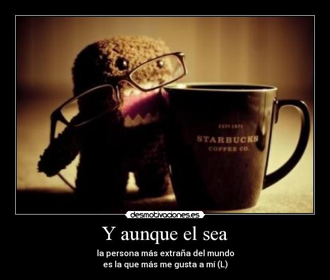 Y aunque el sea - la persona más extraña del mundo
es la que más me gusta a mí (L)