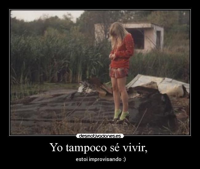 Yo tampoco sé vivir, - estoi improvisando :)
