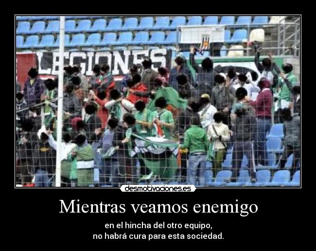 Mientras veamos enemigo - en el hincha del otro equipo,
no habrá cura para esta sociedad.