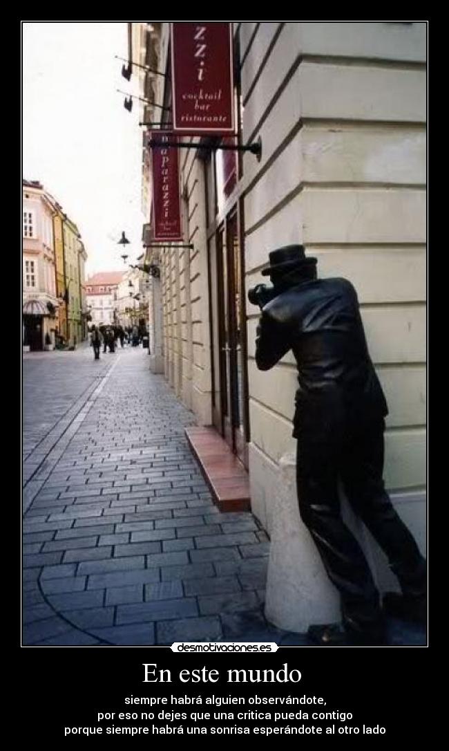 En este mundo - siempre habrá alguien observándote,
por eso no dejes que una critica pueda contigo
porque siempre habrá una sonrisa esperándote al otro lado