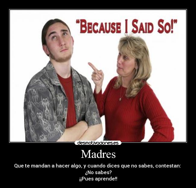 Madres - Que te mandan a hacer algo, y cuando dices que no sabes, contestan:
¿No sabes?
¡¡Pues aprende!!