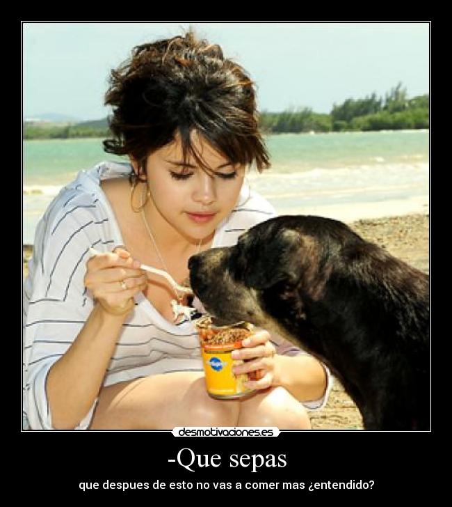 -Que sepas - que despues de esto no vas a comer mas ¿entendido?