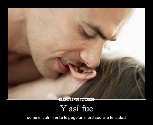 Y así fue - como el sufrimiento le pego un mordisco a la felicidad.