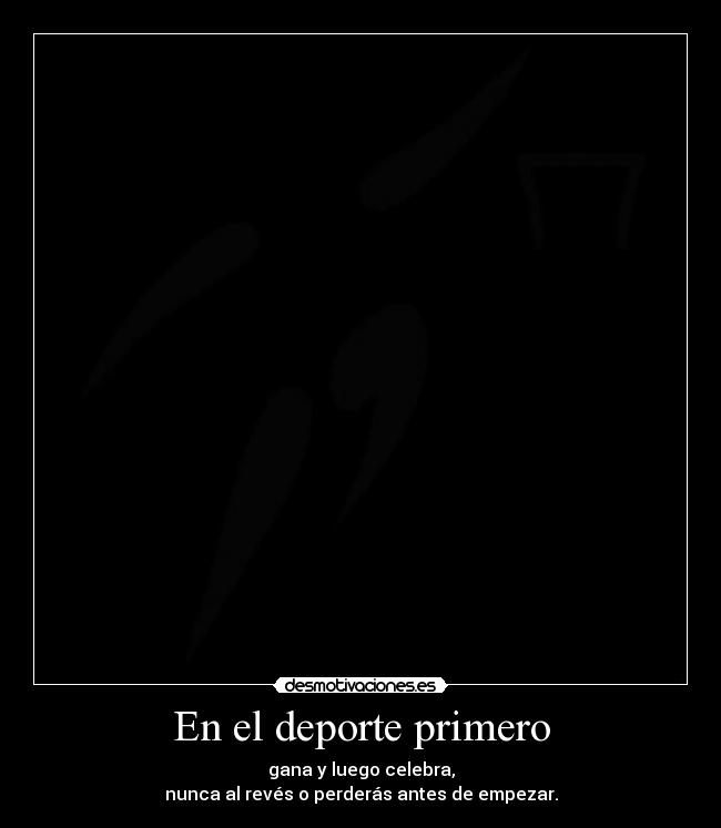 En el deporte primero - gana y luego celebra,
nunca al revés o perderás antes de empezar.