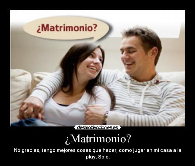 ¿Matrimonio? - No gracias, tengo mejores cosas que hacer, como jugar en mi casa a la play. Solo.
