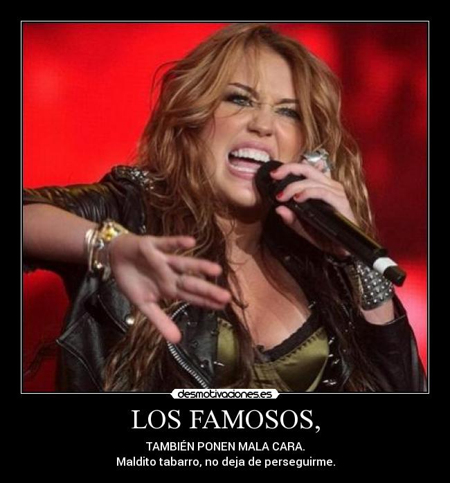 LOS FAMOSOS, - TAMBIÉN PONEN MALA CARA.
Maldito tabarro, no deja de perseguirme.