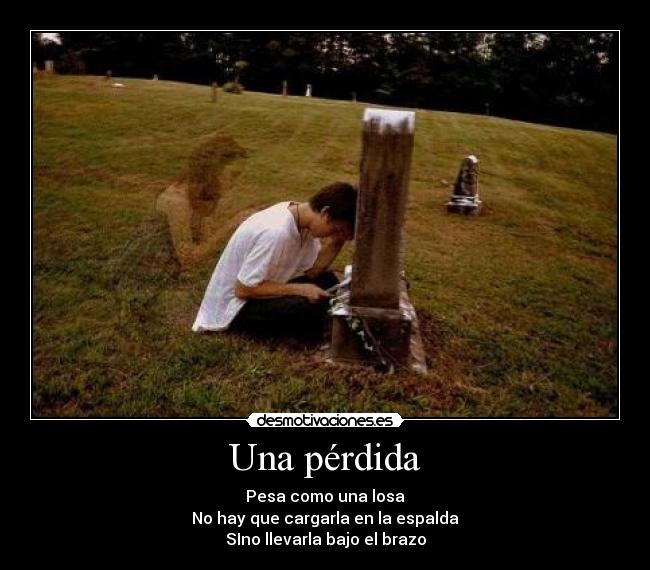 Una pérdida - Pesa como una losa
No hay que cargarla en la espalda
SIno llevarla bajo el brazo