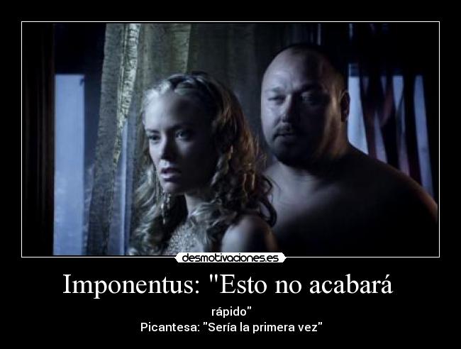 Imponentus: Esto no acabará  - rápido
Picantesa: Sería la primera vez
