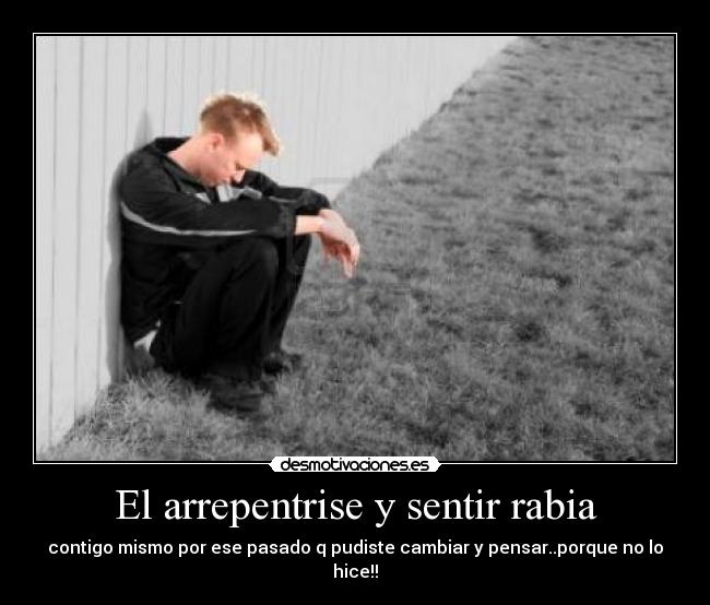 El arrepentrise y sentir rabia - contigo mismo por ese pasado q pudiste cambiar y pensar..porque no lo hice!!