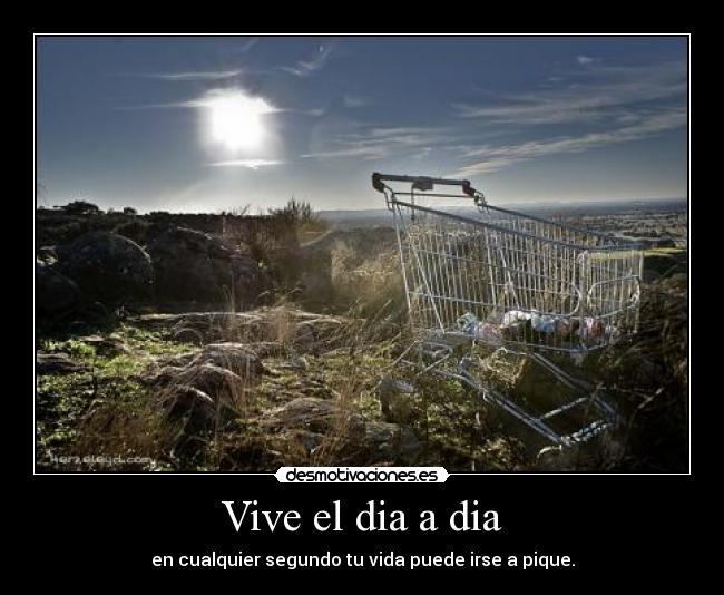 Vive el dia a dia - en cualquier segundo tu vida puede irse a pique.