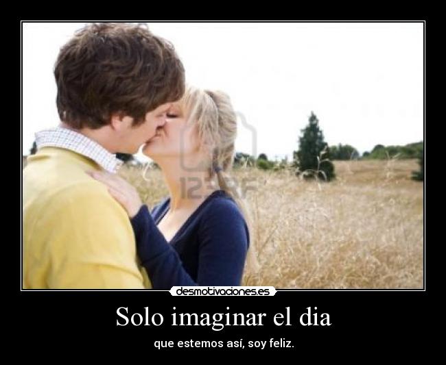 Solo imaginar el dia - que estemos así, soy feliz.