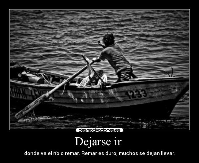 Dejarse ir - donde va el río o remar. Remar es duro, muchos se dejan llevar.