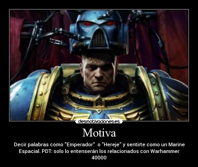 Motiva - Decir palabras como Emperador o Hereje y sentirte como un Marine
Espacial. PDT: solo lo entenserán los relacionados con Warhammer
40000