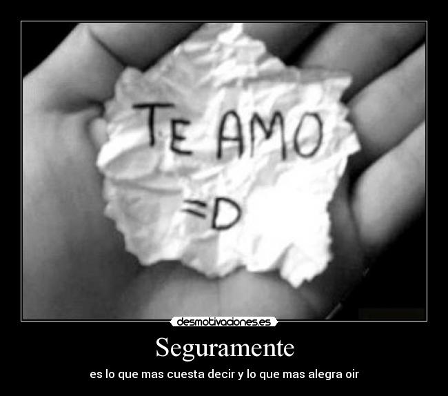 Seguramente - es lo que mas cuesta decir y lo que mas alegra oir