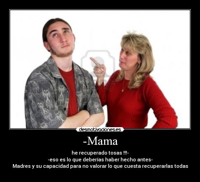 -Mama - he recuperado tosas !!!-
-eso es lo que deberías haber hecho antes-
Madres y su capacidad para no valorar lo que cuesta recuperarlas todas
