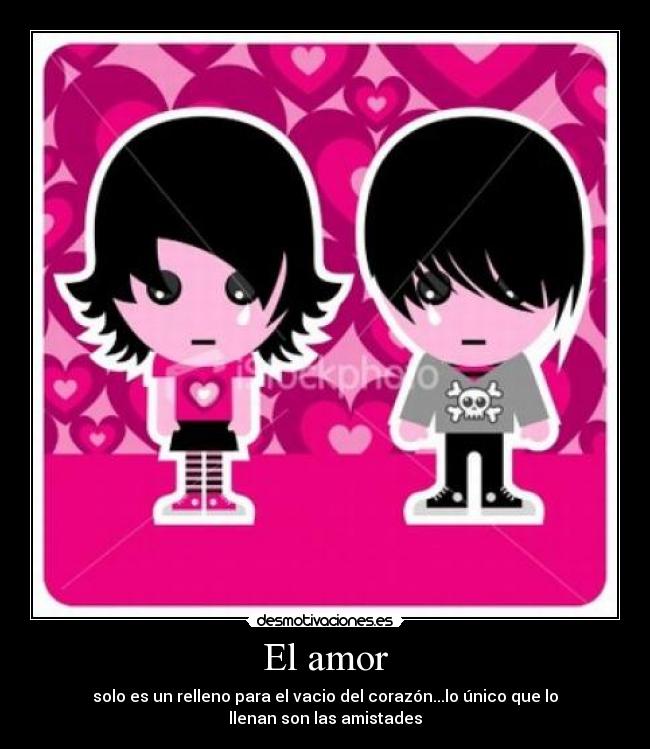 El amor - solo es un relleno para el vacio del corazón...lo único que lo llenan son las amistades