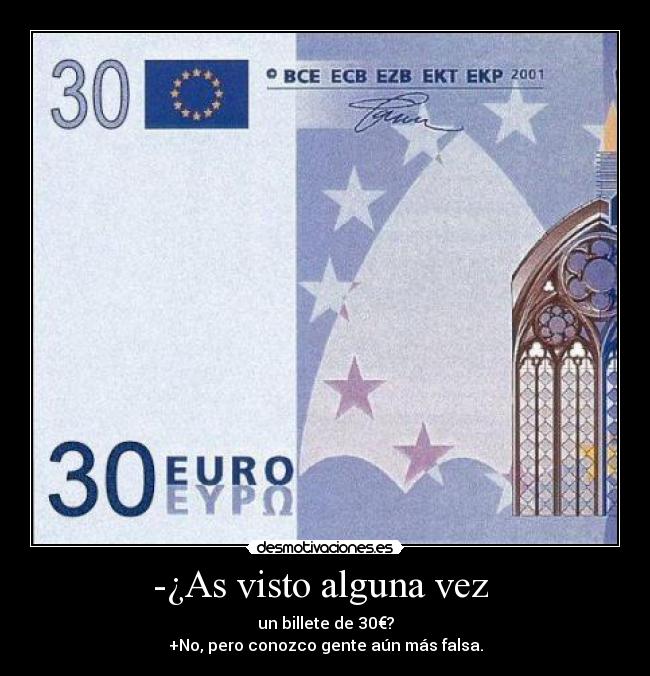 -¿As visto alguna vez  - un billete de 30€?
+No, pero conozco gente aún más falsa.