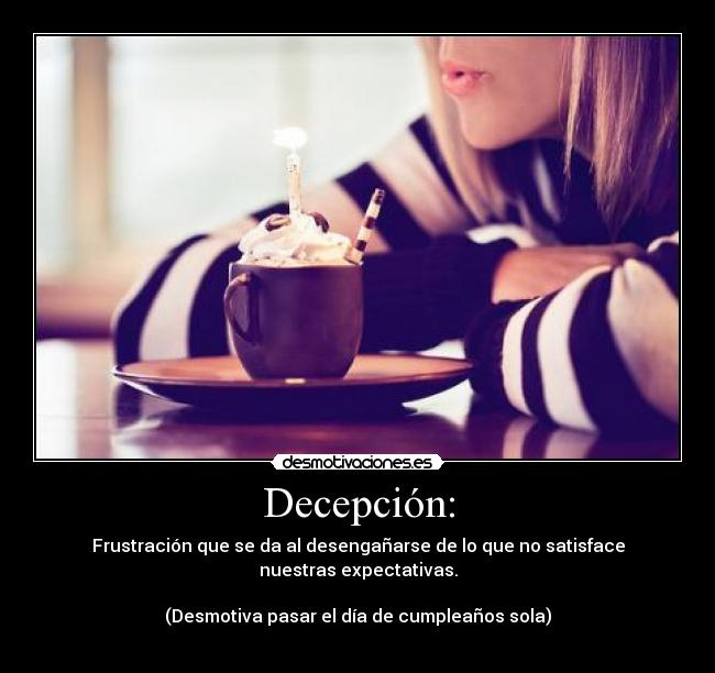 Decepción: - Frustración que se da al desengañarse de lo que no satisface nuestras expectativas.
(Desmotiva pasar el día de cumpleaños sola)