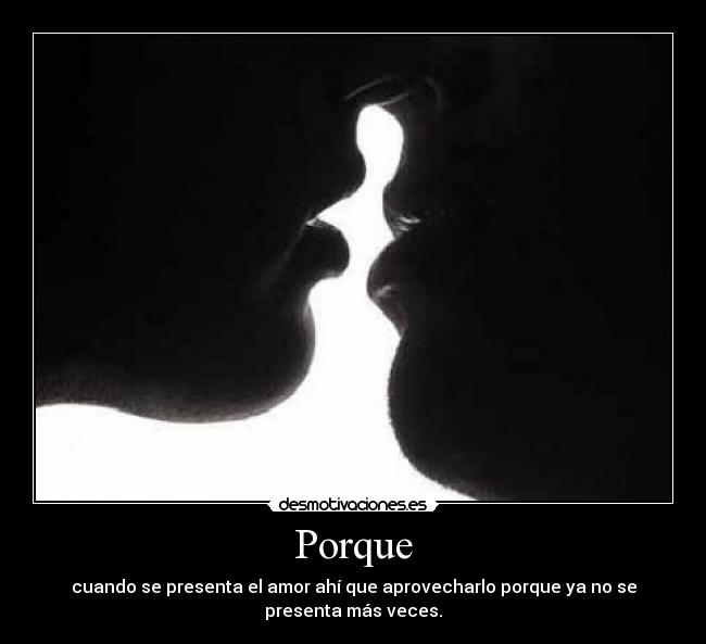 Porque - cuando se presenta el amor ahí que aprovecharlo porque ya no se
presenta más veces.