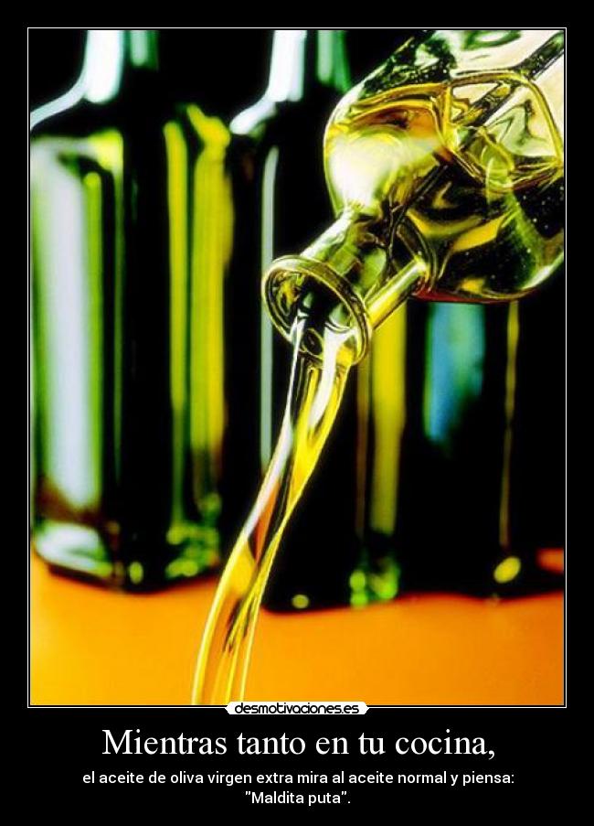 Mientras tanto en tu cocina, - el aceite de oliva virgen extra mira al aceite normal y piensa:
Maldita puta.