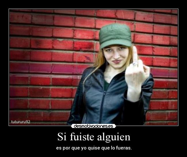 Si fuiste alguien - es por que yo quise que lo fueras.