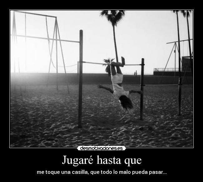 Jugaré hasta que - me toque una casilla, que todo lo malo pueda pasar...