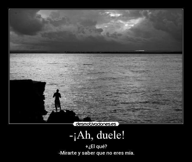 -¡Ah, duele! - +¿El qué?
-Mirarte y saber que no eres mía.