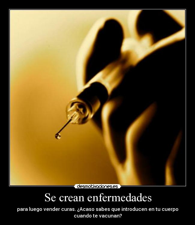 Se crean enfermedades - para luego vender curas. ¿Acaso sabes que introducen en tu cuerpo
cuando te vacunan?