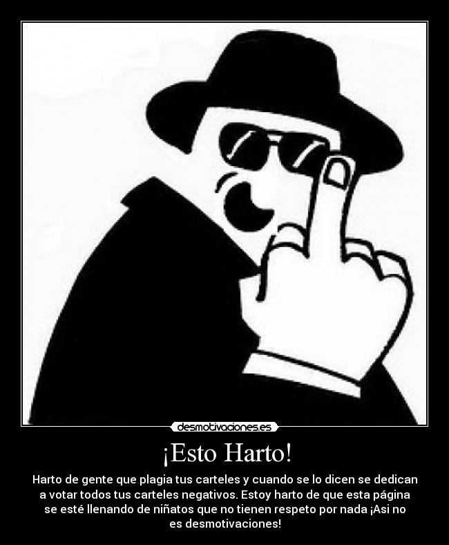 ¡Esto Harto! - Harto de gente que plagia tus carteles y cuando se lo dicen se dedican
a votar todos tus carteles negativos. Estoy harto de que esta página
se esté llenando de niñatos que no tienen respeto por nada ¡Asi no
es desmotivaciones!