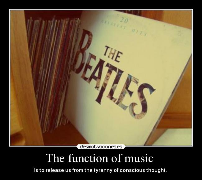 The function of music  - Is to release us from the tyranny of conscious thought. 