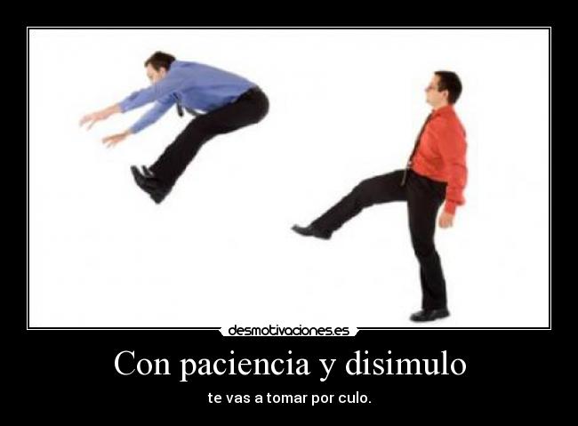 Con paciencia y disimulo - te vas a tomar por culo.