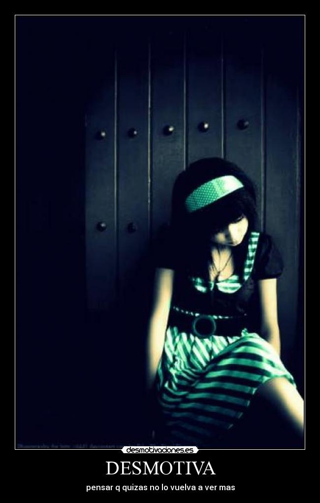 DESMOTIVA - pensar q quizas no lo vuelva a ver mas