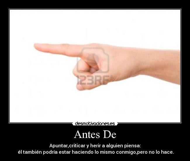 Antes De - Apuntar,criticar y herir a alguien piensa:
él también podría estar haciendo lo mismo conmigo,pero no lo hace.