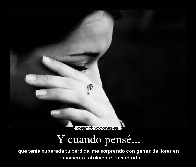 Y cuando pensé... - que tenía superada tu pérdida, me sorprendo con ganas de llorar en
un momento totalmente inesperado.