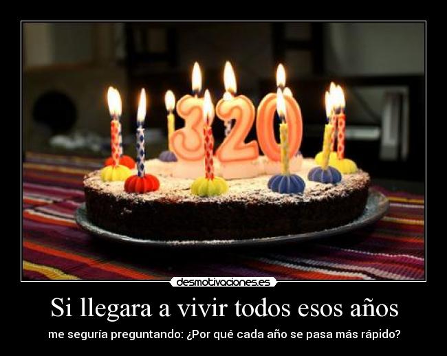 Si llegara a vivir todos esos años - me seguría preguntando: ¿Por qué cada año se pasa más rápido?