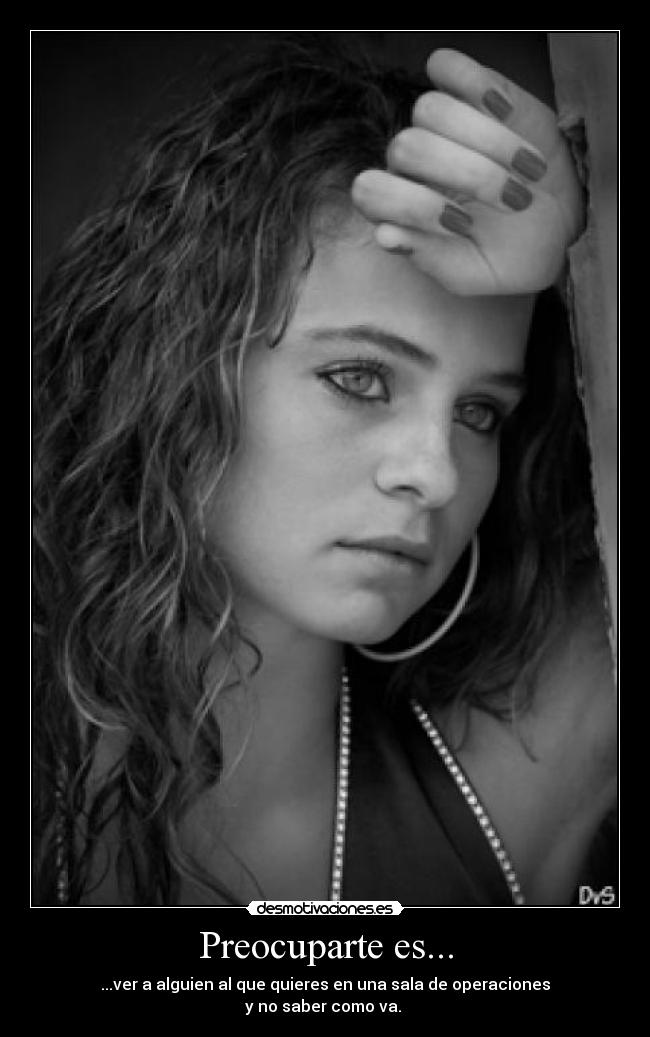 Preocuparte es... - ...ver a alguien al que quieres en una sala de operaciones
y no saber como va.