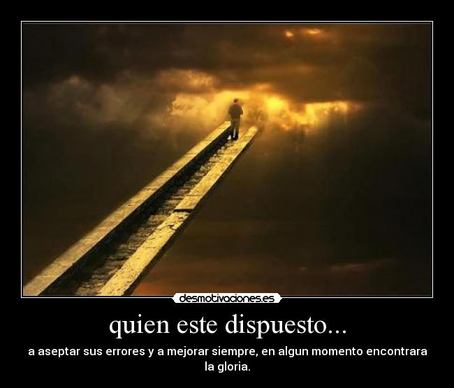 quien este dispuesto... - a aseptar sus errores y a mejorar siempre, en algun momento encontrara la gloria.