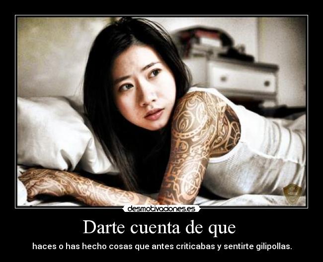 Darte cuenta de que - haces o has hecho cosas que antes criticabas y sentirte gilipollas.