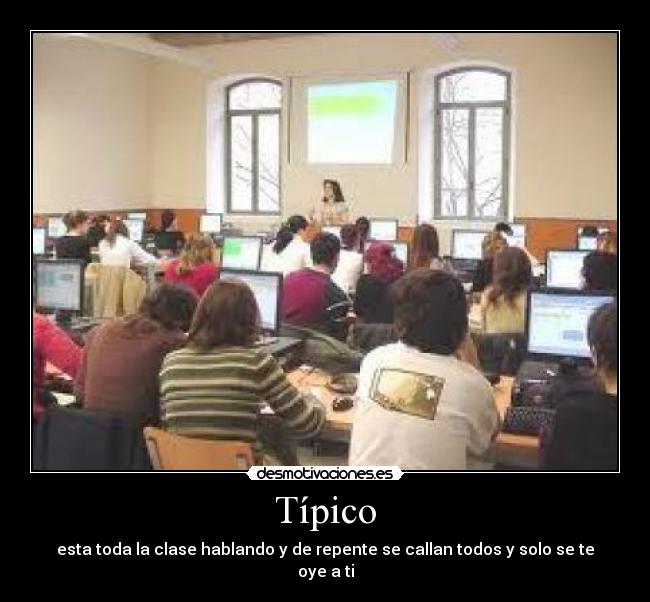 Típico - esta toda la clase hablando y de repente se callan todos y solo se te oye a ti