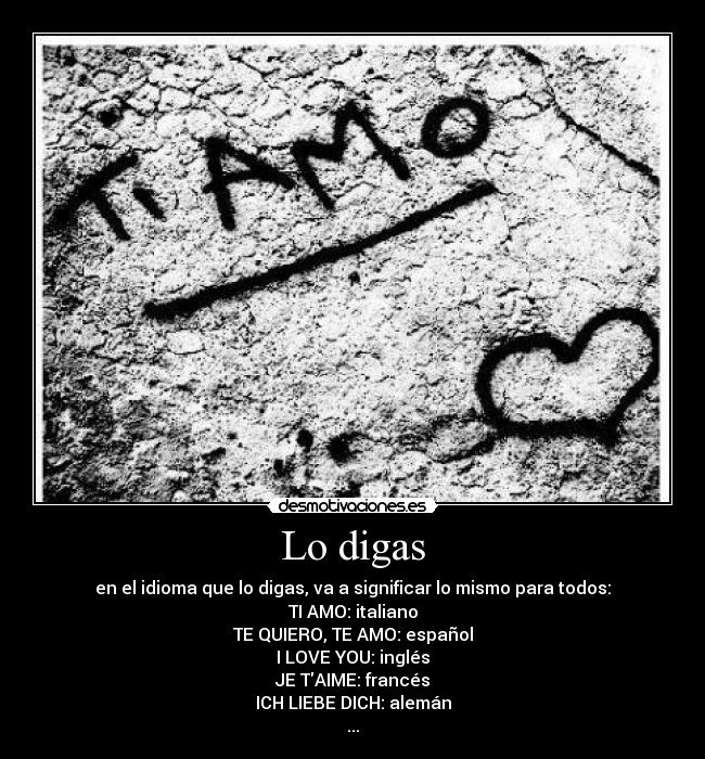 Lo digas - en el idioma que lo digas, va a significar lo mismo para todos:
TI AMO: italiano
TE QUIERO, TE AMO: español
I LOVE YOU: inglés
JE TAIME: francés
ICH LIEBE DICH: alemán
...