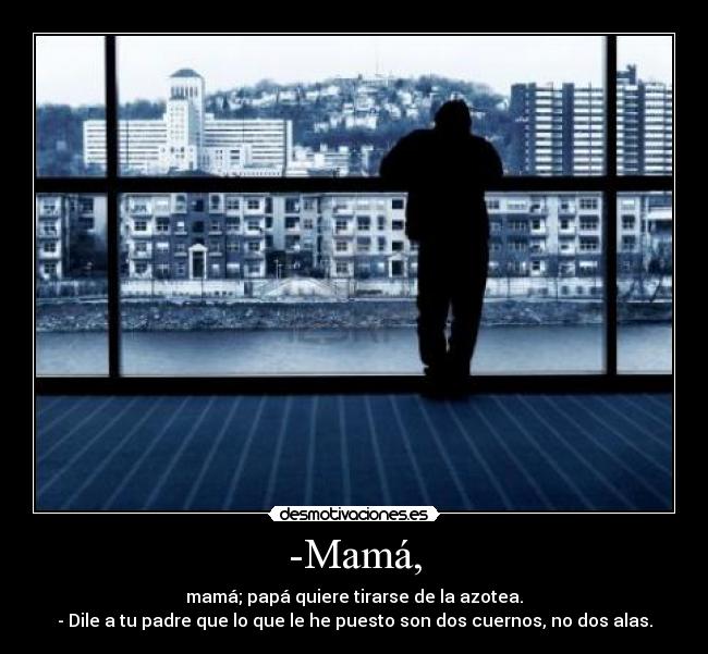 -Mamá, - mamá; papá quiere tirarse de la azotea.
- Dile a tu padre que lo que le he puesto son dos cuernos, no dos alas.