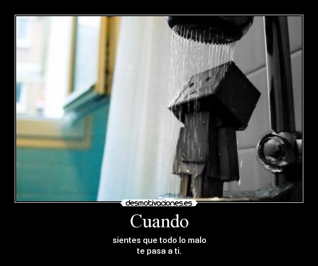 Cuando - sientes que todo lo malo
te pasa a ti.