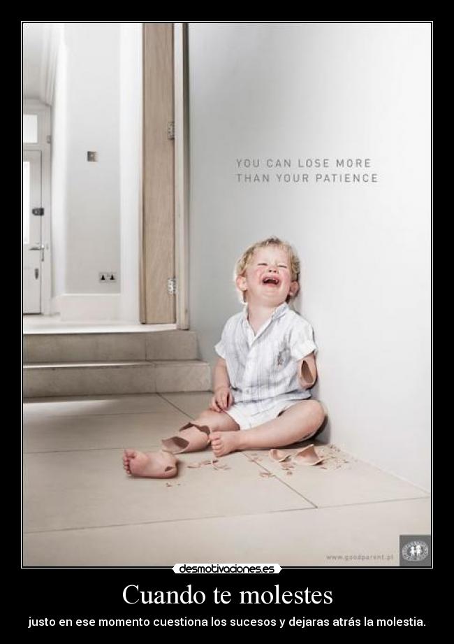 Cuando te molestes - justo en ese momento cuestiona los sucesos y dejaras atrás la molestia.