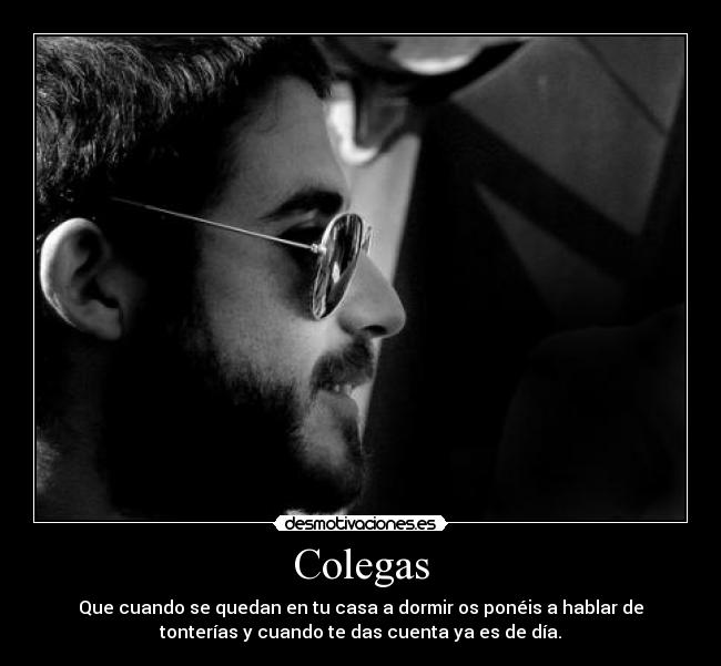 Colegas - Que cuando se quedan en tu casa a dormir os ponéis a hablar de
tonterías y cuando te das cuenta ya es de día.