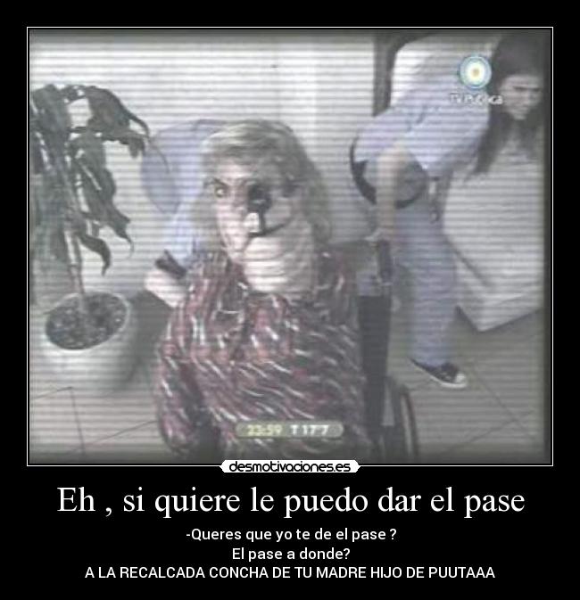 Eh , si quiere le puedo dar el pase - -Queres que yo te de el pase ?
El pase a donde?
A LA RECALCADA CONCHA DE TU MADRE HIJO DE PUUTAAA