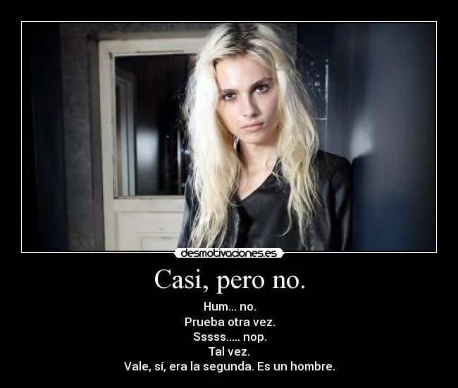 Casi, pero no. - Hum... no.
Prueba otra vez.
Sssss..... nop.
Tal vez.
Vale, sí, era la segunda. Es un hombre.