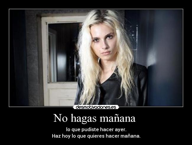 No hagas mañana - lo que pudiste hacer ayer.
Haz hoy lo que quieres hacer mañana.