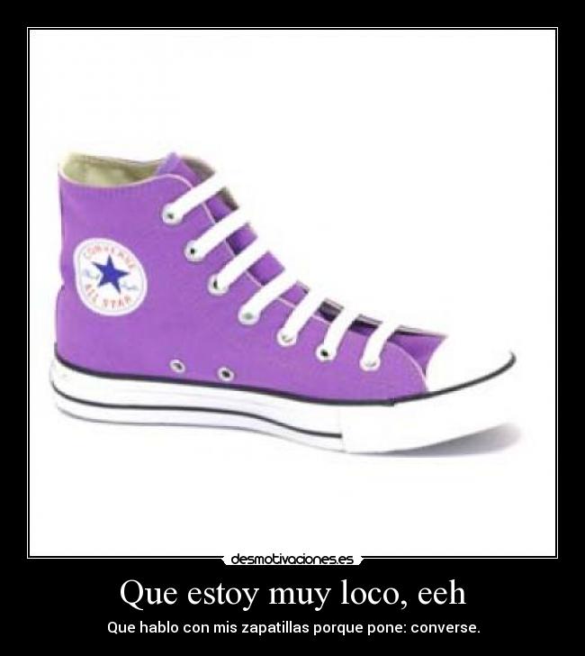 Que estoy muy loco, eeh - Que hablo con mis zapatillas porque pone: converse.